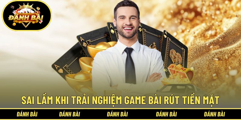 Sai lầm hay gặp khi trải nghiệm game bài rút tiền mặt