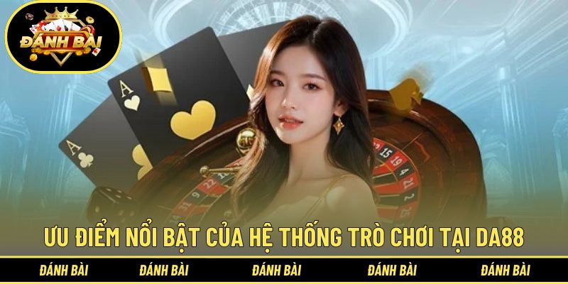 Ưu điểm nổi bật của hệ thống trò chơi tại DA88